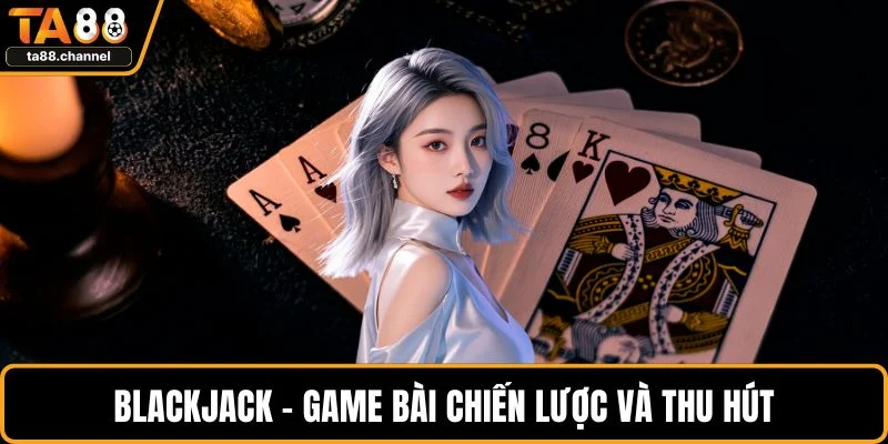 Live Casino TA88 Là Gì? Trò Chơi, Bí Quyết Và Ưu Điểm 3 Blackjack - Game bài chiến lược và thu hút