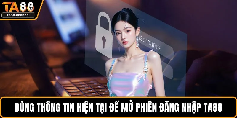 TA88 Đổi Mật Khẩu Chi Tiết Và An Toàn Nhất Khi Cược 4 Dùng thông tin hiện tại để mở phiên đăng nhập TA88