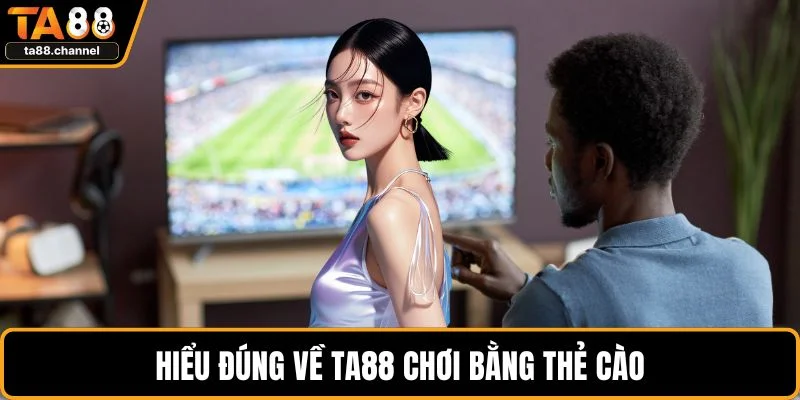 TA88 Chơi Bằng Thẻ Cào - Giải Pháp Giải Trí Tiện Lợi 2 Hiểu đúng về TA88 chơi bằng thẻ cào