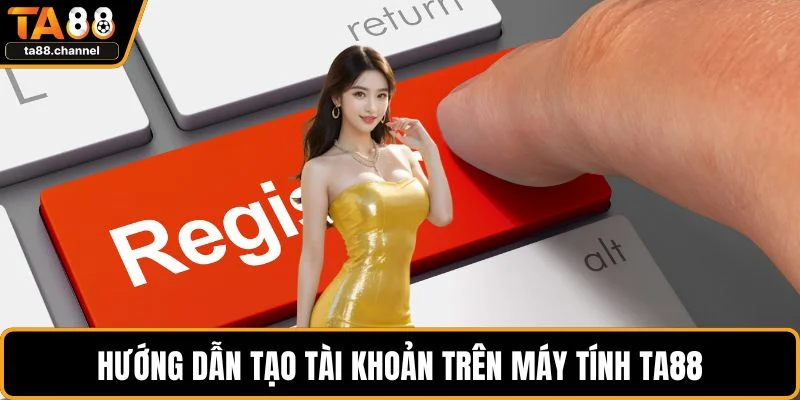 Đăng Ký TA88 Nhanh Chóng Tạo Acc Trải Nghiệm Hiệu Quả 3 Hướng dẫn tạo tài khoản trên máy tính TA88