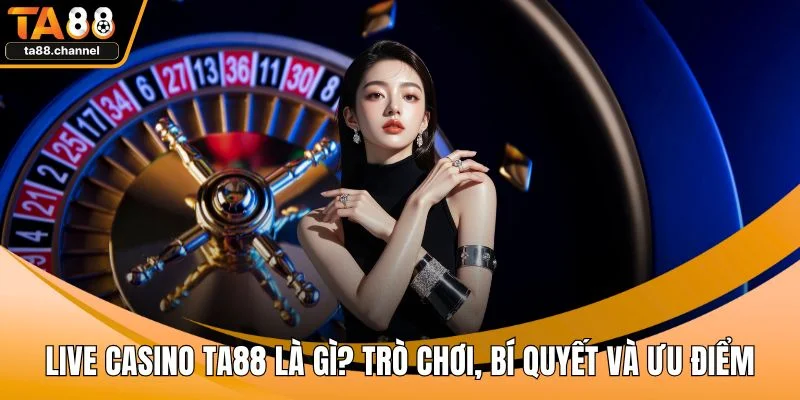 Live Casino TA88 Là Gì? Trò Chơi, Bí Quyết Và Ưu Điểm 1 Live casino TA88
