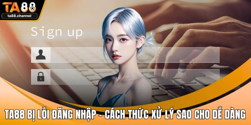 TA88 Bị Lỗi Đăng Nhập - Cách Thức Xử Lý Sao Cho Dễ Dàng 1 TA88 bị lỗi đăng nhập