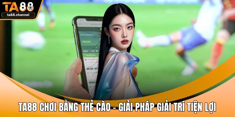 TA88 Chơi Bằng Thẻ Cào - Giải Pháp Giải Trí Tiện Lợi 1 TA88 chơi bằng thẻ cào
