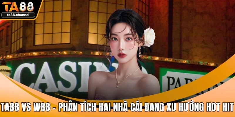TA88 Vs W88 - Phân Tích Hai Nhà Cái Đang Xu Hướng Hot Hit 1 TA88 vs W88