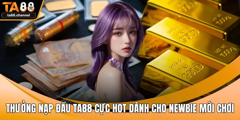 Thưởng Nạp Đầu TA88 Cực Hot Dành Cho Newbie Mới Chơi 1 Thưởng nạp đầu TA88